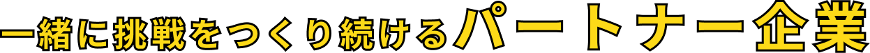 一緒に挑戦をつくり続けるパートナー企業