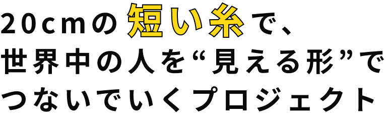 20cmの短い糸で、世界中の人を“見える形”でつないでいくプロジェクト